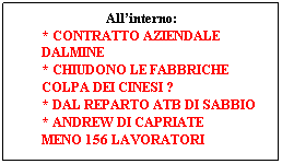 Casella di testo: Allinterno:
* CONTRATTO AZIENDALE DALMINE
* CHIUDONO LE FABBRICHE
COLPA DEI CINESI ?
* DAL REPARTO ATB DI SABBIO
* ANDREW DI CAPRIATE
MENO 156 LAVORATORI
 
